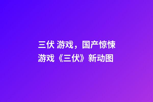 三伏 游戏，国产惊悚游戏《三伏》新动图-第1张-观点-玄机派